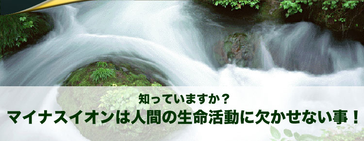 マイナスイオンは人間の生命活動に欠かせません。