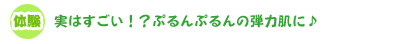 実はすごい!?ぷるんぷるんの弾力肌に♪